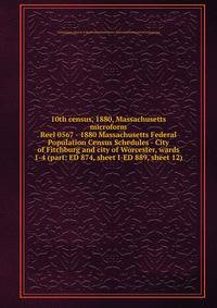 10th census, 1880, Massachusetts microform. Reel 0567 - 1880 Massachusetts Federal Population Census Schedules - City of Fitchburg and city of Worcester, wards 1-4 (part: ED 874, sheet I-ED 889, sheet 12)