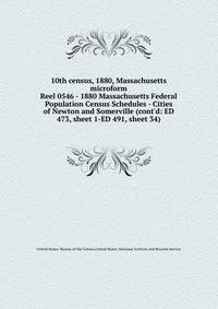 10th census, 1880, Massachusetts microform. Reel 0546 - 1880 Massachusetts Federal Population Census Schedules - Cities of Newton and Somerville (cont`d: ED 473, sheet 1-ED 491, sheet 34)