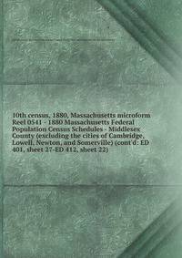 10th census, 1880, Massachusetts microform. Reel 0541 - 1880 Massachusetts Federal Population Census Schedules - Middlesex County (excluding the cities of Cambridge, Lowell, Newton, and Somerville) (cont`d: ED 401, sheet 27-ED 412, sheet 22)