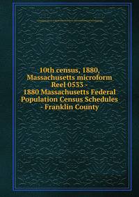 10th census, 1880, Massachusetts microform. Reel 0533 - 1880 Massachusetts Federal Population Census Schedules - Franklin County