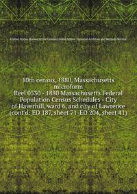 10th census, 1880, Massachusetts microform. Reel 0530 - 1880 Massachusetts Federal Population Census Schedules - City of Haverhill, ward 6, and city of Lawrence (cont`d: ED 187, sheet 71-ED 204, sheet 41)