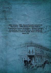 10th census, 1880, Massachusetts microform. Reel 0523 - 1880 Massachusetts Federal Population Census Schedules - Bristol County (excluding cities of Fall River, New Bedford, and Taunton) (cont`d: ED 68, sheet 35-ED 82, sheet 22)