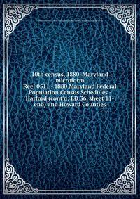 10th census, 1880, Maryland microform. Reel 0511 - 1880 Maryland Federal Population Census Schedules - Harford (cont`d: ED 36, sheet 11-end) and Howard Counties