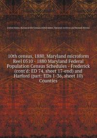 10th census, 1880, Maryland microform. Reel 0510 - 1880 Maryland Federal Population Census Schedules - Frederick (cont`d: ED 74, sheet 17-end) and Harford (part: EDs 1-36, sheet 10) Counties