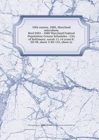 10th census, 1880, Maryland microform. Reel 0501 - 1880 Maryland Federal Population Census Schedules - City of Baltimore, wards 11-14 (cont`d: ED 98, sheet 3-ED 125, sheet 6)