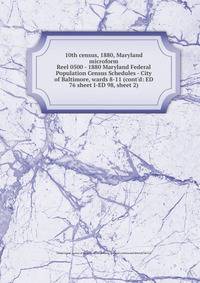 10th census, 1880, Maryland microform. Reel 0500 - 1880 Maryland Federal Population Census Schedules - City of Baltimore, wards 8-11 (cont`d: ED 76 sheet I-ED 98, sheet 2)