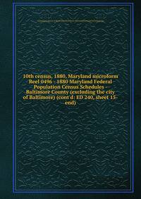 10th census, 1880, Maryland microform. Reel 0496 - 1880 Maryland Federal Population Census Schedules - Baltimore County (excluding the city of Baltimore) (cont`d: ED 240, sheet 15-end)