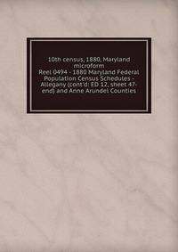 10th census, 1880, Maryland microform. Reel 0494 - 1880 Maryland Federal Population Census Schedules - Allegany (cont`d: ED 12, sheet 47-end) and Anne Arundel Counties