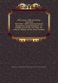 10th census, 1880 microform : Louisiana. Reel 0468 - 1880 Louisiana Federal Population Census Schedules - St. Charles (cont`d: ED 150, sheet 101-end), St. Helena, and St. James Parishes