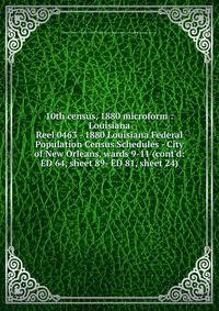 10th census, 1880 microform : Louisiana. Reel 0463 - 1880 Louisiana Federal Population Census Schedules - City of New Orleans, wards 9-11 (cont`d: ED 64, sheet 89- ED 81, sheet 24)