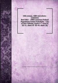 10th census, 1880 microform : Louisiana. Reel 0461 - 1880 Louisiana Federal Population Census Schedules - City of New Orleans, wards 4-7 (cont`d: ED 31, sheet 4l- ED 49, sheet 28)