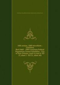 10th census, 1880 microform : Louisiana. Reel 0460 - 1880 Louisiana Federal Population Census Schedules - City of New Orleans, ward 4 (cont`d: ED 27, sheet 1 -ED 31, sheet 40)