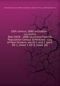 10th census, 1880 microform : Louisiana. Reel 0458 - 1880 Louisiana Federal Population Census Schedules - City of New Orleans, wards 1 and 2 (part: ED 1, sheet 1-ED 8, sheet 20)