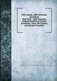 10th census, 1880, Kentucky microform. Reel 0430 - 1880 Kentucky Federal Population Census Schedules - Lyon, McCracken, and McLean Counties