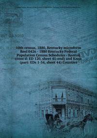 10th census, 1880, Kentucky microform. Reel 0426 - 1880 Kentucky Federal Population Census Schedules - Kenton (cont`d: ED 120, sheet 41-end) and Knox (part: EDs 1-54, sheet 44) Counties