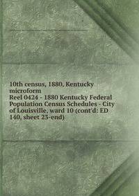10th census, 1880, Kentucky microform. Reel 0424 - 1880 Kentucky Federal Population Census Schedules - City of Louisville, ward 10 (cont`d: ED 140, sheet 23-end)