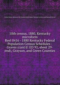 10th census, 1880, Kentucky microform. Reel 0416 - 1880 Kentucky Federal Population Census Schedules - Graves (cant`d: ED 92, sheet 29-end), Grayson, and Green Counties