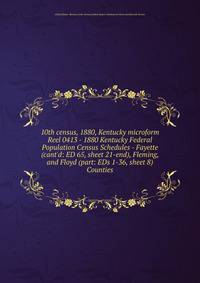 10th census, 1880, Kentucky microform. Reel 0413 - 1880 Kentucky Federal Population Census Schedules - Fayette (cant`d: ED 65, sheet 21-end), Fleming, and Floyd (part: EDs 1-36, sheet 8) Counties