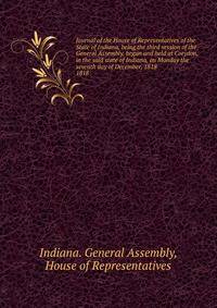 Journal of the House of Representatives of the State of Indiana, being the third session of the General Assembly, begun and held at Corydon, in the said state of Indiana, on Monday the seventh day of December, 1818.. 1818