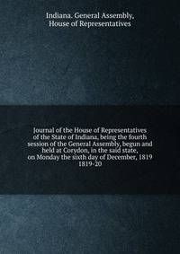 Journal of the House of Representatives of the State of Indiana, being the fourth session of the General Assembly, begun and held at Corydon, in the said state, on Monday the sixth day of December, 1819.. 1819-20
