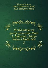 Ilirska itanka za gornje gimnazije. Sloili A. Mauranic, Adolfo Weber i Matia Mei. 2