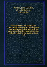 The engineer's encyclop?¦dia: containing a history of the discovery and application of steam, with its practice and achievements from the earliest period to the present time