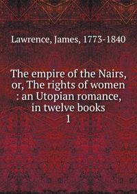 The empire of the Nairs, or, The rights of women : an Utopian romance, in twelve books. 1