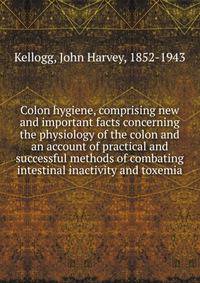 Colon hygiene, comprising new and important facts concerning the physiology of the colon and an account of practical and successful methods of combating intestinal inactivity and toxemia