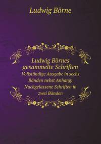 Ludwig Brnes gesammelte Schriften. Vollstndige Ausgabe in sechs Bnden nebst Anhang: Nachgelassene Schriften in zwei Bnden