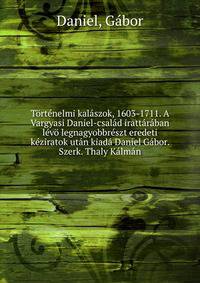 Tortenelmi kalaszok, 1603-1711. A Vargyasi Daniel-csalad irattaraban levo legnagyobbreszt eredeti keziratok utan kiada Daniel Gabor. Szerk. Thaly Kalman
