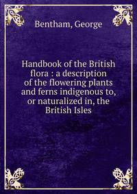 Handbook of the British flora : a description of the flowering plants and ferns indigenous to, or naturalized in, the British Isles.