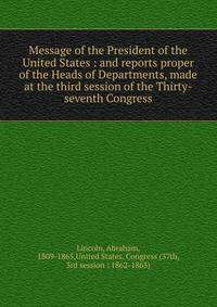 Message of the President of the United States : and reports proper of the Heads of Departments, made at the third session of the Thirty-seventh Congress
