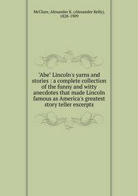 "Abe" Lincoln's yarns and stories : a complete collection of the funny and witty anecdotes that made Lincoln famous as America's greatest story teller excerpts