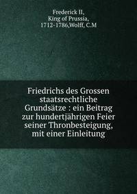 Friedrichs des Grossen staatsrechtliche Grunds?tze : ein Beitrag zur hundertj?hrigen Feier seiner Thronbesteigung, mit einer Einleitung