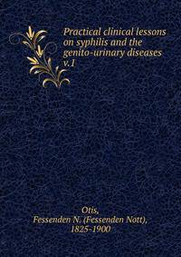 Practical clinical lessons on syphilis and the genito-urinary diseases . v.1