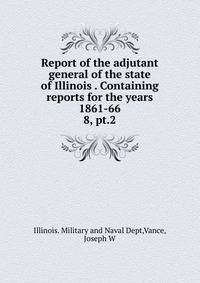 Report of the adjutant general of the state of Illinois . Containing reports for the years 1861-66. 8, pt.2