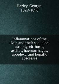 Inflammations of the liver, and their sequelae; atrophy, cirrhosis, ascites, haemorrhages, apoplexy, and hepatic abscesses