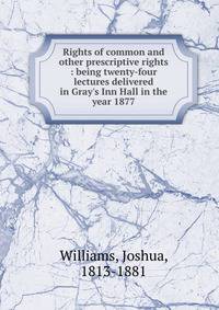 Rights of common and other prescriptive rights : being twenty-four lectures delivered in Gray's Inn Hall in the year 1877