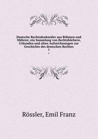Deutsche Rechtsdenkm?ler aus B?hmen und M?hren; ein Sammlung von Rechtsb?chern, Urkunden und alten Aufzeichnungen zur Geschichte des deutschen Rechtes