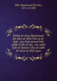 Rislat al-Imm Muammad ibn Idrs al-Shfi f ilm ul al-fiqh ; wa-hiya awwal kitb ullifa f hdh al-ilm . wa-yalhi kitb al-Sunan f ilm al-adth lil-Imm al-Shfi ayan