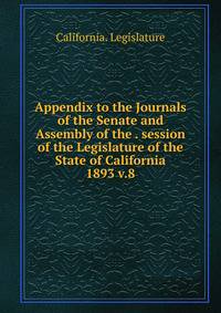 Appendix to the Journals of the Senate and Assembly of the . session of the Legislature of the State of California. 1893 v.8