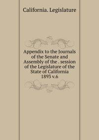 Appendix to the Journals of the Senate and Assembly of the . session of the Legislature of the State of California. 1893 v.6
