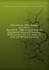 10th census, 1880, Indiana microform. Reel 0324 - 1880 Indiana Federal Population Census Schedules - White (cont`d: ED 177, sheet 29-end) and Whitley Counties