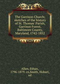 The Garrison Church; sketches of the history of St. Thomas' Parish, Garrison Forest, Baltimore County, Maryland, 1742-1852