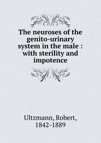 The neuroses of the genito-urinary system in the male : with sterility and impotence