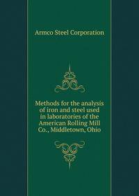 Methods for the analysis of iron and steel used in laboratories of the American Rolling Mill Co., Middletown, Ohio
