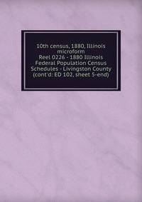 10th census, 1880, Illinois microform. Reel 0226 - 1880 Illinois Federal Population Census Schedules - Livingston County (cont`d: ED 102, sheet 5-end)