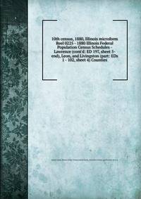 10th census, 1880, Illinois microform. Reel 0225 - 1880 Illinois Federal Population Census Schedules - Lawrence (cont`d: ED 197, sheet 5-end), Leon, and Livingston (part: EDs 1 - 102, sheet 4) Counties