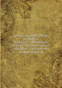 10th census, 1880, Illinois microform. Reel 0219 - 1880 Illinois Federal Population Census Schedules - Kankakee and Kendall Counties