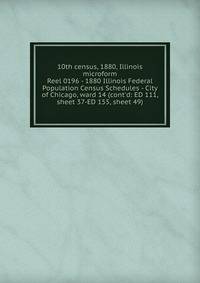 10th census, 1880, Illinois microform. Reel 0196 - 1880 Illinois Federal Population Census Schedules - City of Chicago, ward 14 (cont`d: ED 111, sheet 37-ED 155, sheet 49)